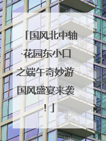 国风北中轴·花园东小口之端午奇妙游国风盛宴来袭！